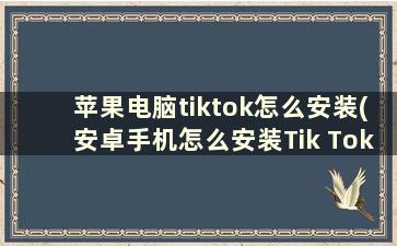 苹果电脑tiktok怎么安装(安卓手机怎么安装Tik Tok)